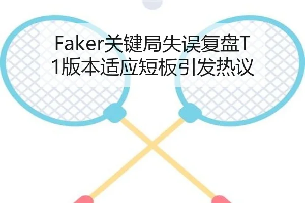 Faker关键局失误复盘T1版本适应短板引发热议 - kaiyun